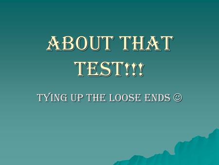 About that TEST!!! Tying up the loose ends Tying up the loose ends.