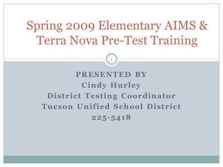 1 PRESENTED BY Cindy Hurley District Testing Coordinator Tucson Unified School District 225-5418 Spring 2009 Elementary AIMS & Terra Nova Pre-Test Training.