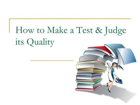 How to Make a Test & Judge its Quality. Aim of the Talk Acquaint teachers with the characteristics of a good and objective test See Item Analysis techniques.