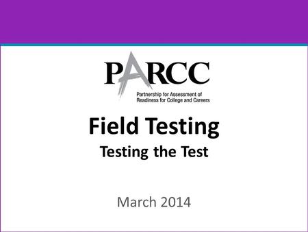 Field Testing Testing the Test March 2014. PARCC Consortium 2 Governed by the education chiefs in the states.
