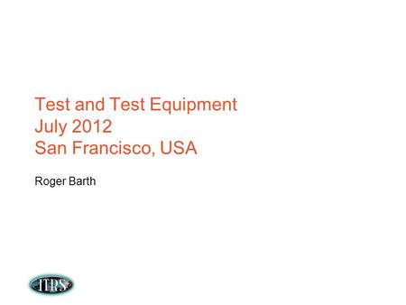 Test and Test Equipment July 2012 San Francisco, USA Roger Barth.