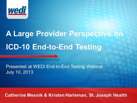 A Large Provider Perspective on ICD-10 End-to-End Testing Catherine Mesnik & Kristen Harleman, St. Joseph Health Presented at WEDI End-to-End Testing Webinar.