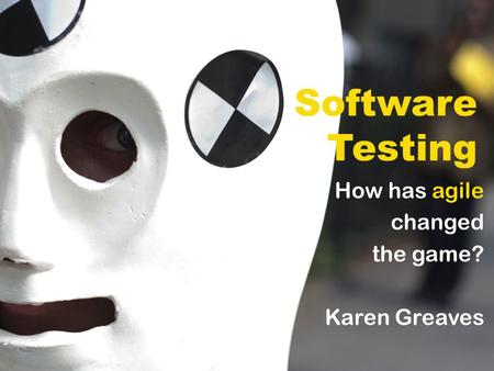 Software Testing How has agile changed the game? Karen Greaves.