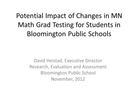 Potential Impact of Changes in MN Math Grad Testing for Students in Bloomington Public Schools David Heistad, Executive Director Research, Evaluation and.