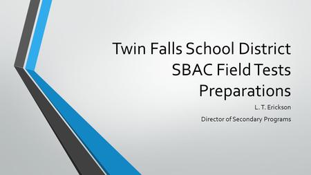 Twin Falls School District SBAC Field Tests Preparations L. T. Erickson Director of Secondary Programs.
