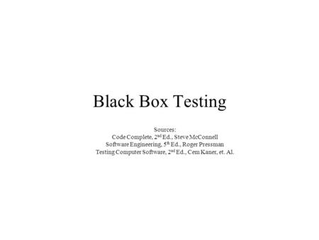 Black Box Testing Sources: Code Complete, 2 nd Ed., Steve McConnell Software Engineering, 5 th Ed., Roger Pressman Testing Computer Software, 2 nd Ed.,