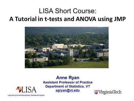 LISA Short Course: A Tutorial in t-tests and ANOVA using JMP Laboratory for Interdisciplinary Statistical Analysis Anne Ryan Assistant Professor of Practice.