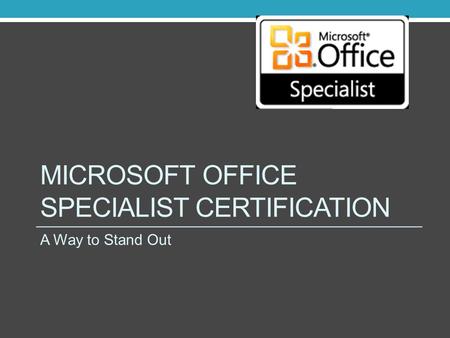 MICROSOFT OFFICE SPECIALIST CERTIFICATION A Way to Stand Out.