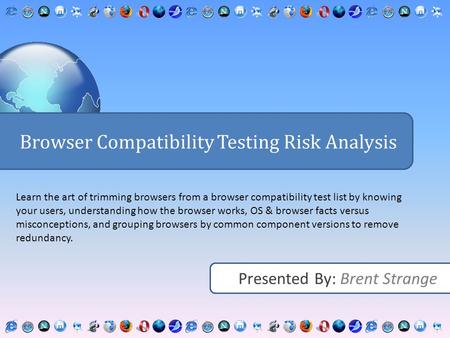 Presented By: Brent Strange Browser Compatibility Testing Risk Analysis Learn the art of trimming browsers from a browser compatibility test list by knowing.