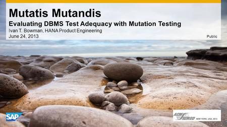 Mutatis Mutandis Evaluating DBMS Test Adequacy with Mutation Testing Ivan T. Bowman, HANA Product Engineering June 24, 2013 Public.