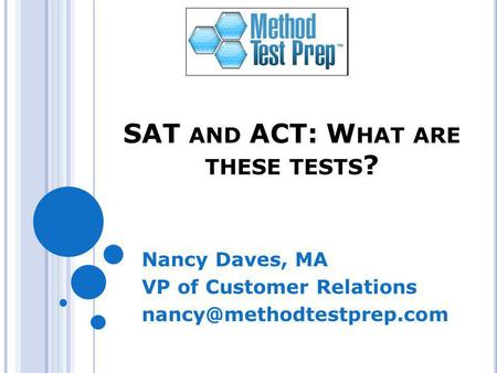 SAT AND ACT: W HAT ARE THESE TESTS ? Nancy Daves, MA VP of Customer Relations