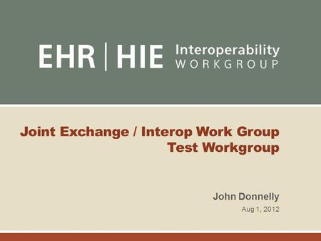 Joint Exchange / Interop Work Group Test Workgroup John Donnelly Aug 1, 2012.