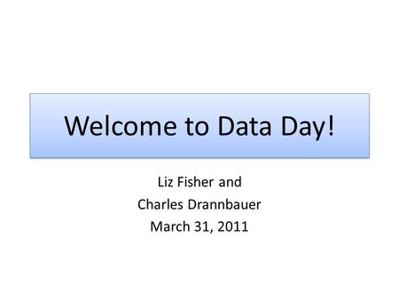 Welcome to Data Day! Liz Fisher and Charles Drannbauer March 31, 2011.