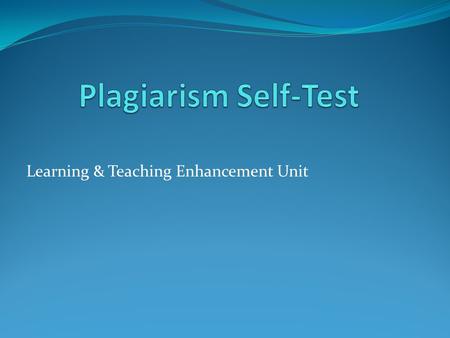 Learning & Teaching Enhancement Unit. About this self-test This exercise has been designed to explore a number of possible plagiarism scenarios. You have.