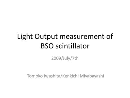 Light Output measurement of BSO scintillator 2009/July/7th Tomoko Iwashita/Kenkichi Miyabayashi.
