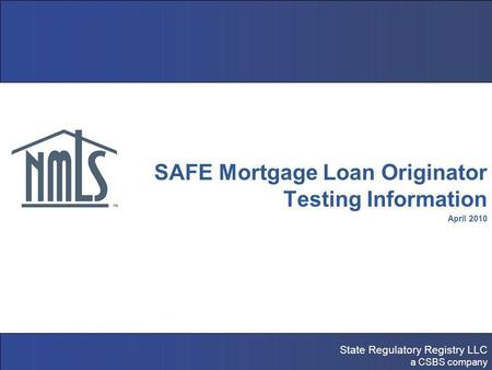 State Regulatory Registry LLC a CSBS company NMLS Testing & Education SAFE Mortgage Loan Originator Testing Information April 2010.