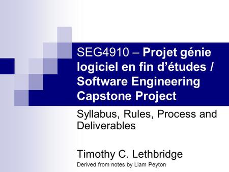 SEG4910 – Projet génie logiciel en fin détudes / Software Engineering Capstone Project Syllabus, Rules, Process and Deliverables Timothy C. Lethbridge.