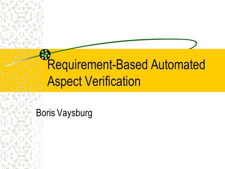 Requirement-Based Automated Aspect Verification Boris Vaysburg This presentation will probably involve audience discussion, which will create action items.