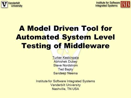 A Model Driven Tool for Automated System Level Testing of Middleware Turker Keskinpala Abhishek Dubey Steve Nordstrom Ted Bapty Sandeep Neema Institute.