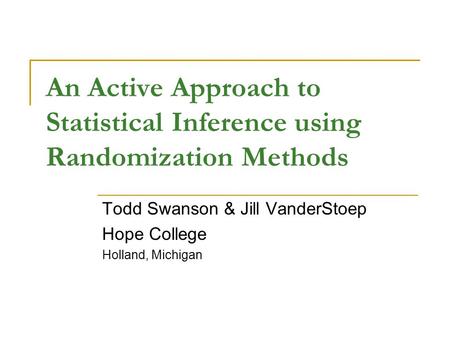 An Active Approach to Statistical Inference using Randomization Methods Todd Swanson & Jill VanderStoep Hope College Holland, Michigan.
