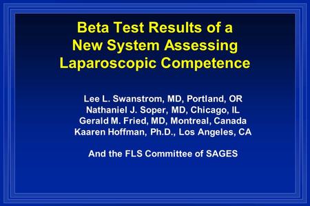 Beta Test Results of a New System Assessing Laparoscopic Competence Lee L. Swanstrom, MD, Portland, OR Nathaniel J. Soper, MD, Chicago, IL Gerald M. Fried,