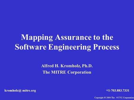 Mapping Assurance to the Software Engineering Process Alfred H. Kromholz, Ph.D. The MITRE Corporation mitre.org+1-703.883.7331 Copyright © 2004.