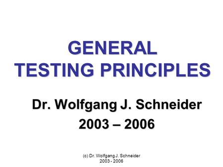 (c) Dr. Wolfgang J. Schneider 2003 - 2006 GENERAL TESTING PRINCIPLES Dr. Wolfgang J. Schneider 2003 – 2006.