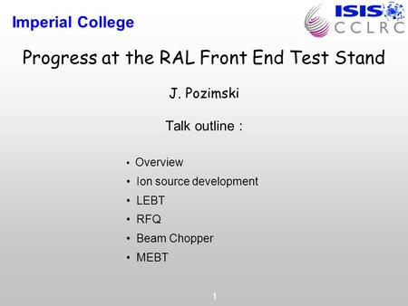 Imperial College 1 Progress at the RAL Front End Test Stand J. Pozimski Talk outline : Overview Ion source development LEBT RFQ Beam Chopper MEBT.