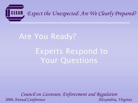 Experts Respond to Your Questions 2006 Annual ConferenceAlexandria, Virginia Council on Licensure, Enforcement and Regulation Expect the Unexpected: Are.