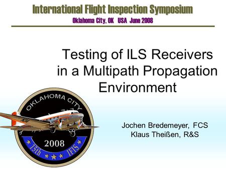 Testing of ILS Receivers in a Multipath Propagation Environment International Flight Inspection Symposium Oklahoma City, OK USA June 2008 Jochen Bredemeyer,