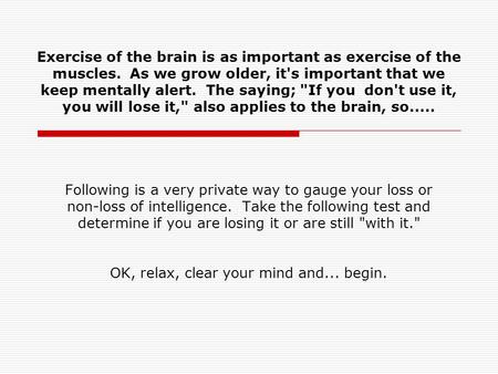 Exercise of the brain is as important as exercise of the muscles. As we grow older, it's important that we keep mentally alert. The saying; If you don't.