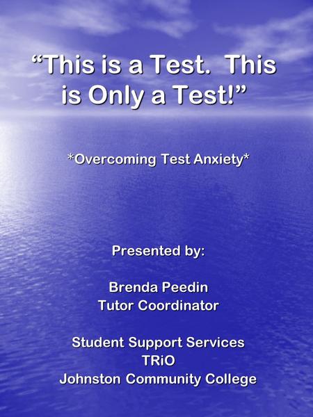 This is a Test. This is Only a Test! * Overcoming Test Anxiety* Presented by: Brenda Peedin Tutor Coordinator Student Support Services TRiO Johnston Community.