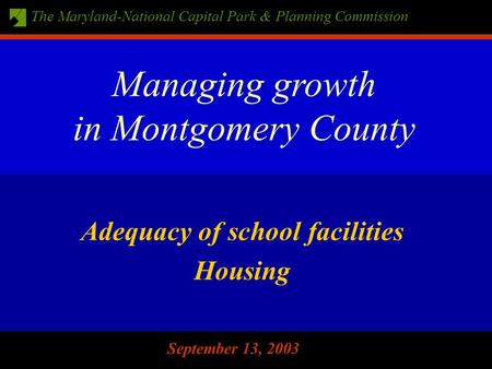 The Maryland-National Capital Park & Planning Commission September 13, 2003 Adequacy of school facilities Housing Managing growth in Montgomery County.