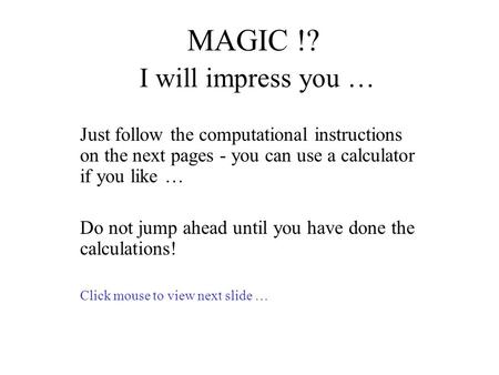 MAGIC !? I will impress you … Just follow the computational instructions on the next pages - you can use a calculator if you like … Do not jump ahead until.