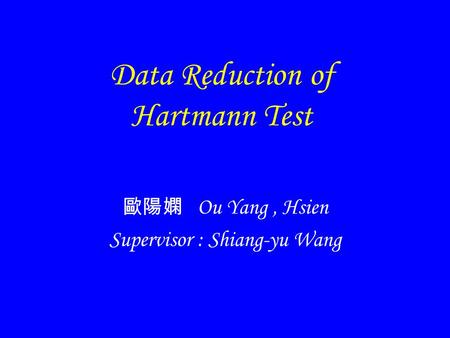 Data Reduction of Hartmann Test Ou Yang, Hsien Supervisor : Shiang-yu Wang.