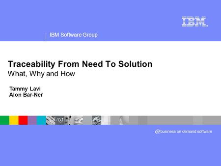 IBM Software Group ® Traceability From Need To Solution What, Why and How Tammy Lavi Alon Bar-Ner.