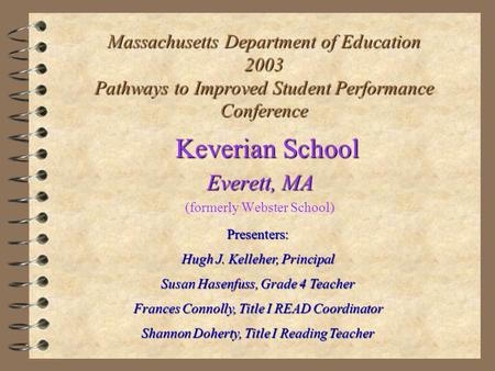 Massachusetts Department of Education 2003 Pathways to Improved Student Performance Conference Keverian School Everett, MA (formerly Webster School) Presenters: