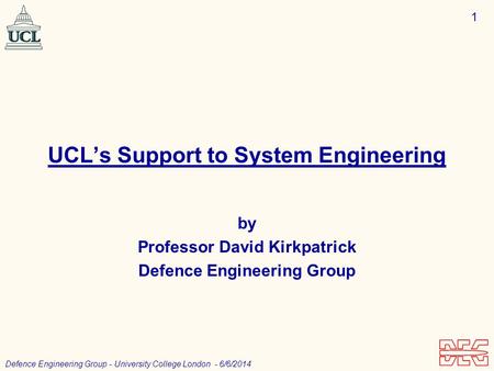 1 Defence Engineering Group - University College London - 6/6/2014 UCLs Support to System Engineering by Professor David Kirkpatrick Defence Engineering.