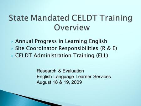 Annual Progress in Learning English Site Coordinator Responsibilities (R & E) CELDT Administration Training (ELL) Research & Evaluation English Language.
