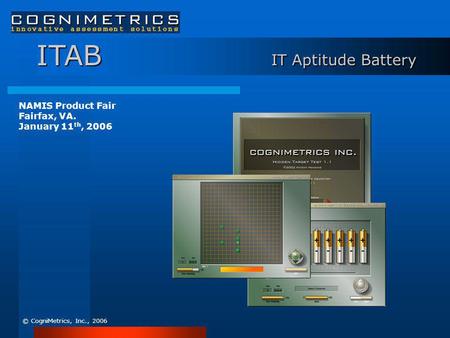 ITAB IT Aptitude Battery © CogniMetrics, Inc., 2006 NAMIS Product Fair Fairfax, VA. January 11 th, 2006.