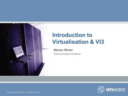 Copyright © 2006 VMware, Inc. All rights reserved. Introduction to Virtualisation & VI3 Warren Olivier Technical Systems Engineer.