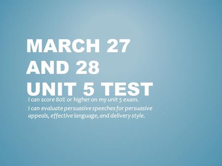 MARCH 27 AND 28 UNIT 5 TEST I can score 80% or higher on my unit 5 exam. I can evaluate persuasive speeches for persuasive appeals, effective language,