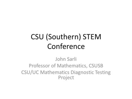 CSU (Southern) STEM Conference John Sarli Professor of Mathematics, CSUSB CSU/UC Mathematics Diagnostic Testing Project.