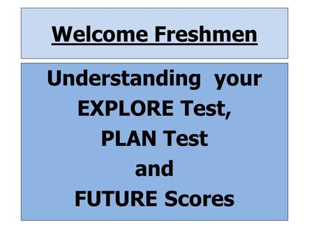 Welcome Freshmen Understanding your EXPLORE Test, PLAN Test and FUTURE Scores.