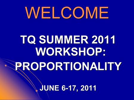 WELCOME TQ SUMMER 2011 WORKSHOP: PROPORTIONALITY JUNE 6-17, 2011.