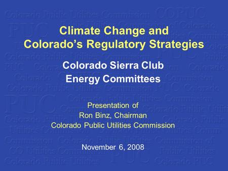 Climate Change and Colorados Regulatory Strategies Colorado Sierra Club Energy Committees Presentation of Ron Binz, Chairman Colorado Public Utilities.