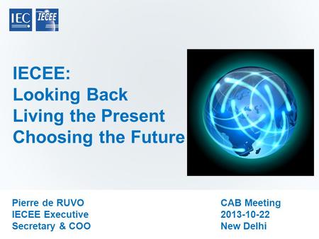 IECEE: Looking Back Living the Present Choosing the Future Pierre de RUVO IECEE Executive Secretary & COO CAB Meeting 2013-10-22 New Delhi.