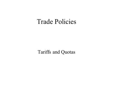 Trade Policies Tariffs and Quotas. Tariffs Tariff: A tax on import Specific tariff: a per unit tax on imports Ad valolrem tariff: a value based tax on.