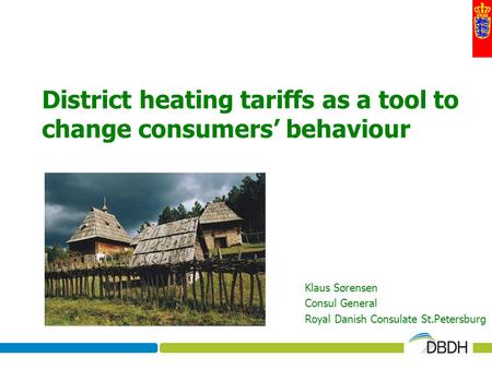 District heating tariffs as a tool to change consumers behaviour Klaus Sørensen Consul General Royal Danish Consulate St.Petersburg.