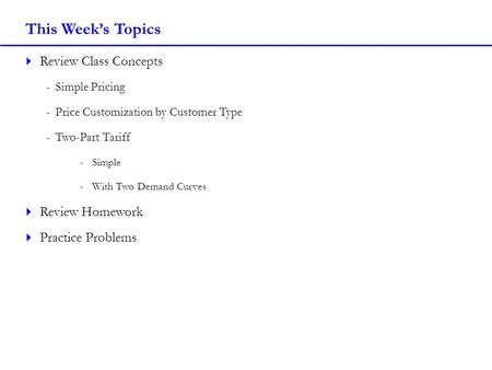 This Weeks Topics Review Class Concepts -Simple Pricing -Price Customization by Customer Type -Two-Part Tariff -Simple -With Two Demand Curves Review Homework.